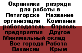 Охранники 4 разряда для работы в Пятигорске › Название организации ­ Компания-работодатель › Отрасль предприятия ­ Другое › Минимальный оклад ­ 1 - Все города Работа » Вакансии   . Крым,Бахчисарай